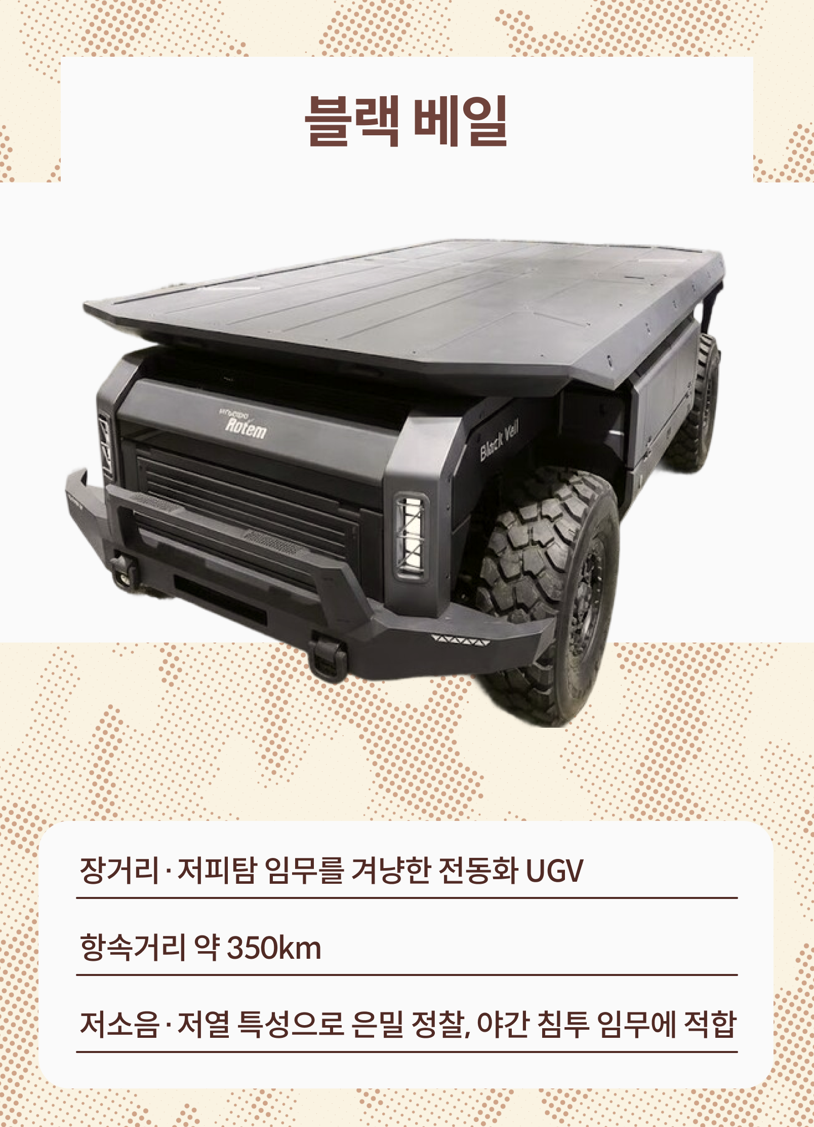 블랙 베일: 장거리 저피탐 임무를 겨냥한 전동화 UGV, 항속거리 약 350km, 저소음 저열 특성으로 은밀 정찰, 야간 침투 임무에 적합